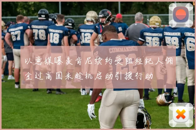 以意媒曝麦肯尼续约受阻经纪人佣金过高国米趁机启动引援行动